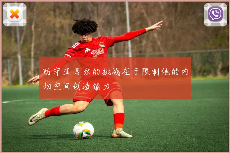 防守亚马尔的挑战在于限制他的内切空间创造能力