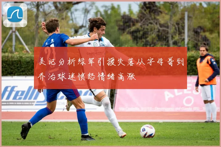 美记分析绿军引援失落从字母哥到乔治球迷愤怒情绪高涨