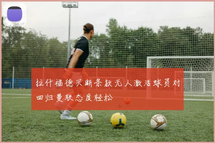 拉什福德买断条款无人激活球员对回归曼联态度轻松