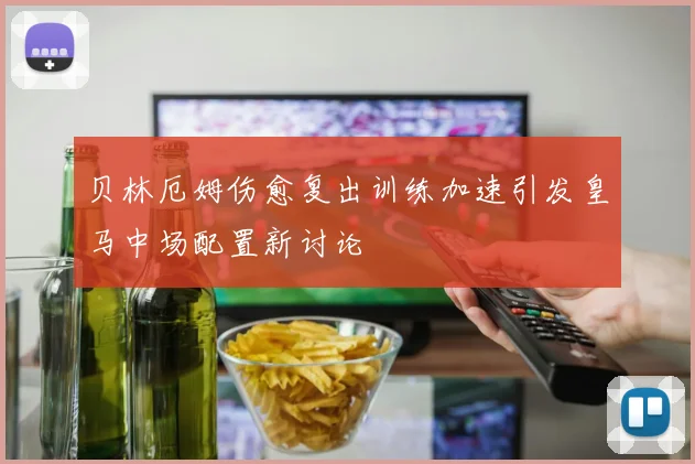 贝林厄姆伤愈复出训练加速引发皇马中场配置新讨论