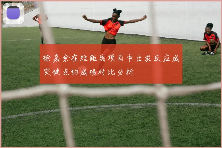 徐嘉余在短距离项目中出发反应成突破点的成绩对比分析