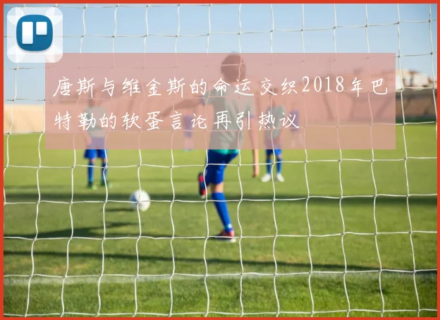唐斯与维金斯的命运交织2018年巴特勒的软蛋言论再引热议