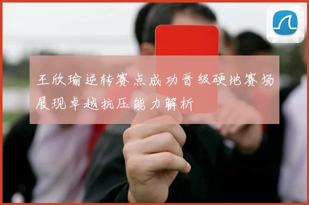 王欣瑜逆转赛点成功晋级硬地赛场展现卓越抗压能力解析