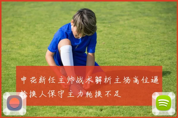 申花新任主帅战术解析主场高位逼抢换人保守主力轮换不足